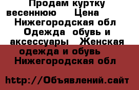 Продам куртку весеннюю.  › Цена ­ 600 - Нижегородская обл. Одежда, обувь и аксессуары » Женская одежда и обувь   . Нижегородская обл.